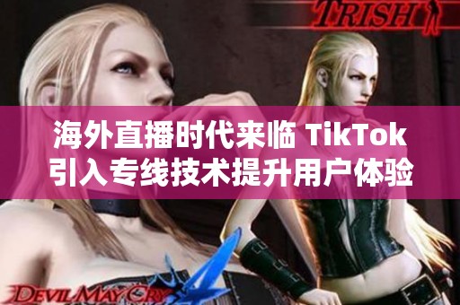 海外直播时代来临 TikTok引入专线技术提升用户体验