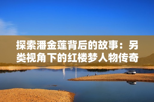 探索潘金莲背后的故事：另类视角下的红楼梦人物传奇