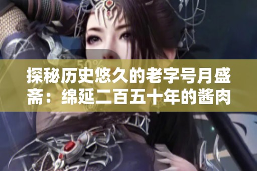 探秘历史悠久的老字号月盛斋：绵延二百五十年的酱肉传奇与美味传承