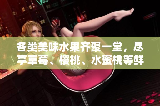 各类美味水果齐聚一堂，尽享草莓、樱桃、水蜜桃等鲜甜滋味