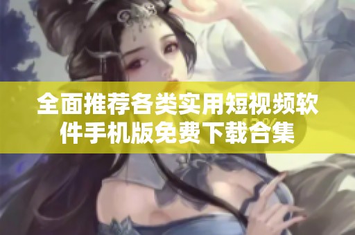 全面推荐各类实用短视频软件手机版免费下载合集