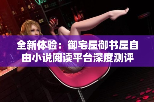 全新体验：御宅屋御书屋自由小说阅读平台深度测评