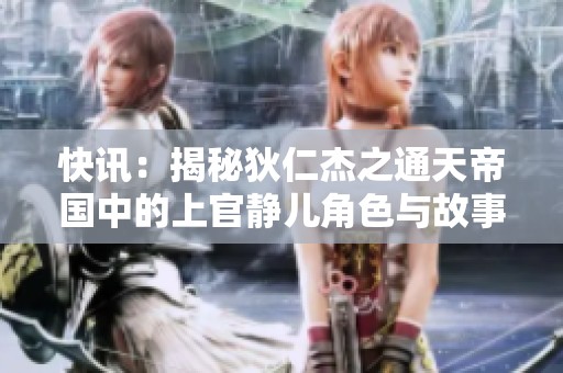 快讯：揭秘狄仁杰之通天帝国中的上官静儿角色与故事背景解析