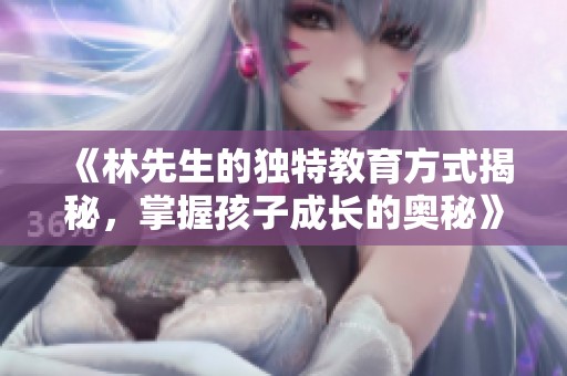《林先生的独特教育方式揭秘，掌握孩子成长的奥秘》