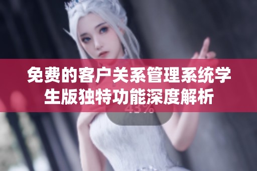 免费的客户关系管理系统学生版独特功能深度解析