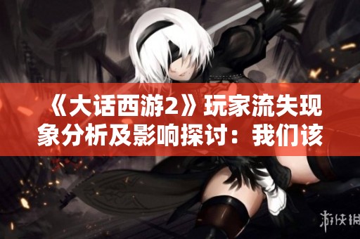 《大话西游2》玩家流失现象分析及影响探讨：我们该如何重振人气和活力