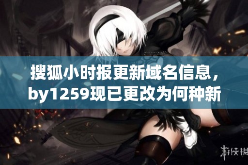 搜狐小时报更新域名信息，by1259现已更改为何种新域名引发关注