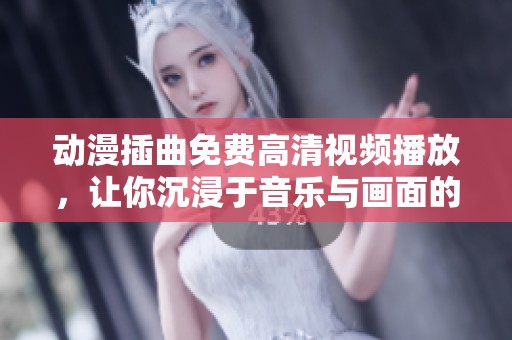 动漫插曲免费高清视频播放，让你沉浸于音乐与画面的完美结合