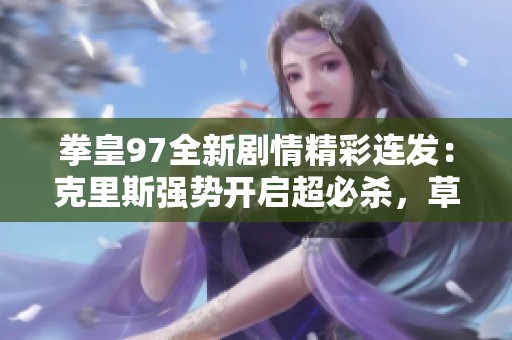 拳皇97全新剧情精彩连发：克里斯强势开启超必杀，草薙京与大蛇薙炎火对决引发热议