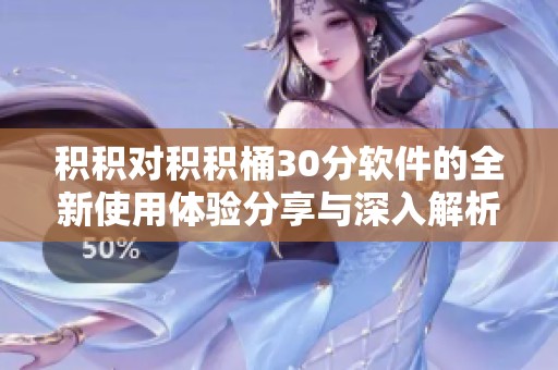 积积对积积桶30分软件的全新使用体验分享与深入解析