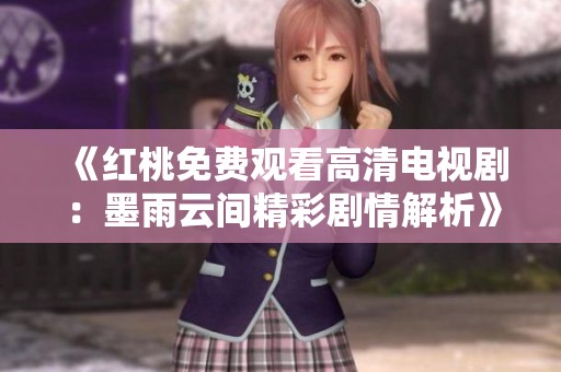 《红桃免费观看高清电视剧：墨雨云间精彩剧情解析》