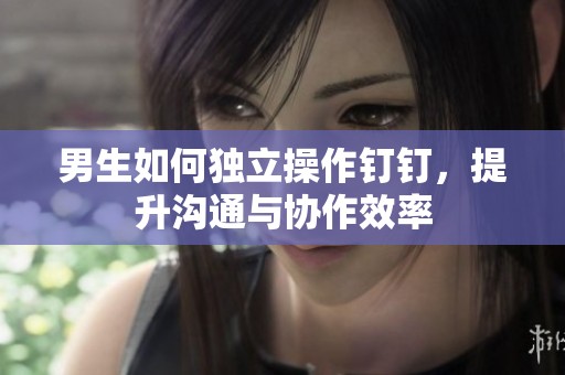 男生如何独立操作钉钉，提升沟通与协作效率