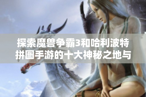 探索魔兽争霸3和哈利波特拼图手游的十大神秘之地与夺宝之旅