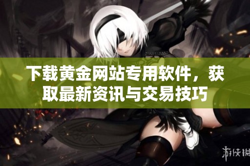 下载黄金网站专用软件，获取最新资讯与交易技巧