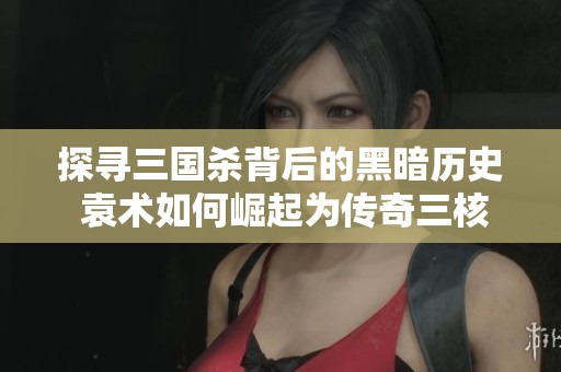 探寻三国杀背后的黑暗历史 袁术如何崛起为传奇三核之首的故事