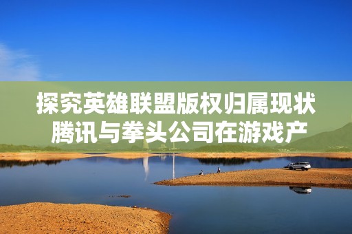 探究英雄联盟版权归属现状 腾讯与拳头公司在游戏产业的角色解析