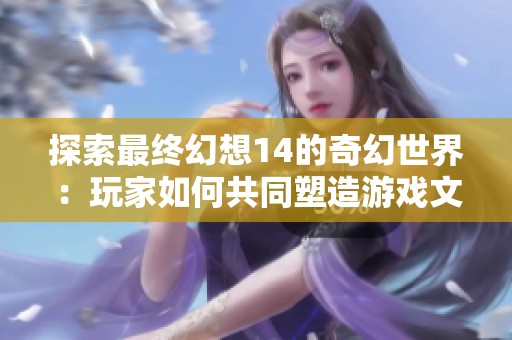 探索最终幻想14的奇幻世界：玩家如何共同塑造游戏文化与未来发展方向