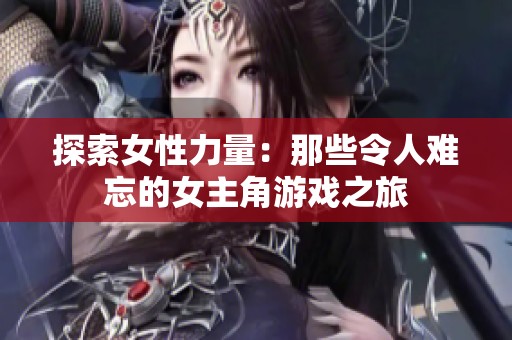 探索女性力量：那些令人难忘的女主角游戏之旅
