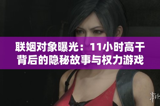 联姻对象曝光：11小时高干背后的隐秘故事与权力游戏