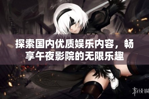 探索国内优质娱乐内容，畅享午夜影院的无限乐趣