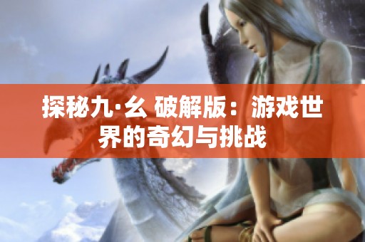 探秘九·幺 破解版：游戏世界的奇幻与挑战