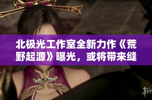 北极光工作室全新力作《荒野起源》曝光，或将带来缝合版地平线的精彩体验