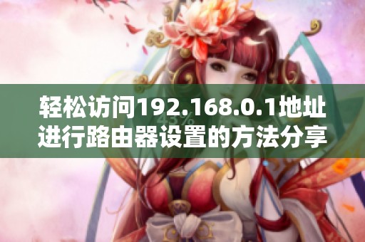 轻松访问192.168.0.1地址进行路由器设置的方法分享