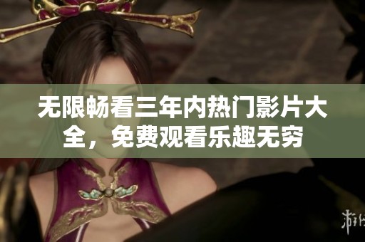 无限畅看三年内热门影片大全，免费观看乐趣无穷