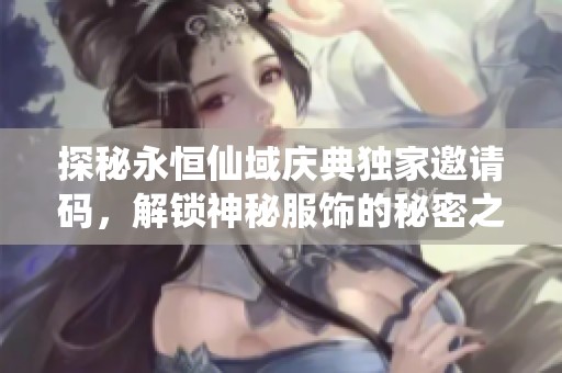 探秘永恒仙域庆典独家邀请码，解锁神秘服饰的秘密之旅与掌中宝