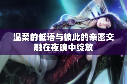 温柔的低语与彼此的亲密交融在夜晚中绽放