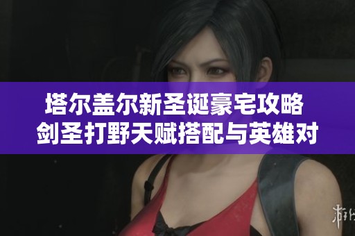 塔尔盖尔新圣诞豪宅攻略 剑圣打野天赋搭配与英雄对抗技巧解析