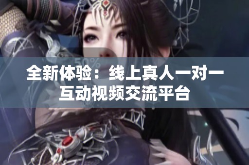 全新体验：线上真人一对一互动视频交流平台