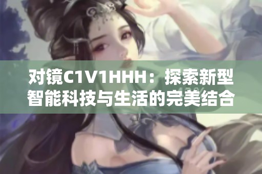 对镜C1V1HHH：探索新型智能科技与生活的完美结合
