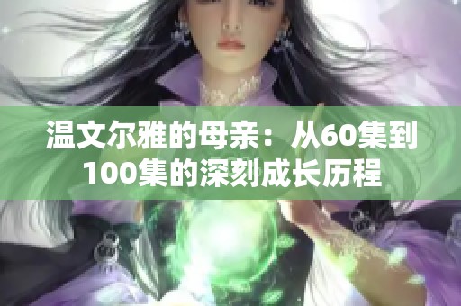 温文尔雅的母亲：从60集到100集的深刻成长历程