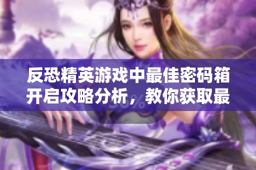 反恐精英游戏中最佳密码箱开启攻略分析，教你获取最丰厚奖励的秘籍