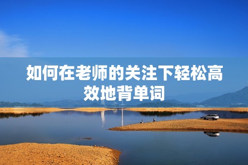 如何在老师的关注下轻松高效地背单词