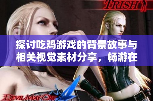 探讨吃鸡游戏的背景故事与相关视觉素材分享，畅游在吃鸡世界的无限可能之旅