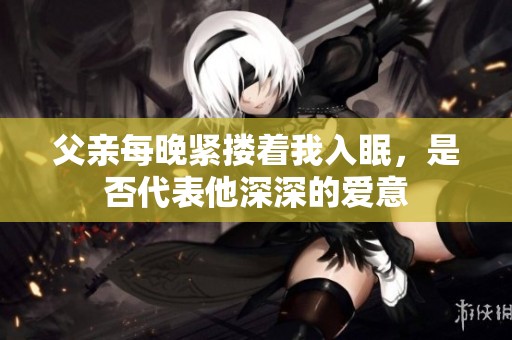 父亲每晚紧搂着我入眠，是否代表他深深的爱意