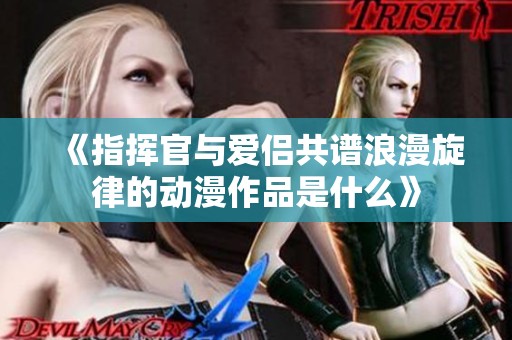 《指挥官与爱侣共谱浪漫旋律的动漫作品是什么》