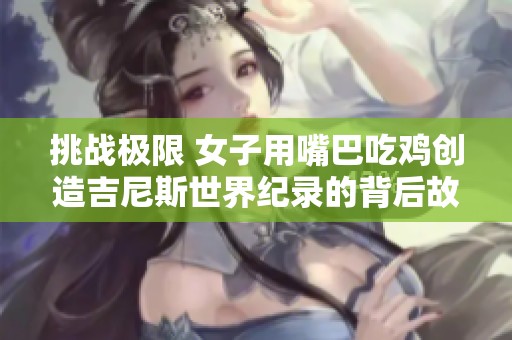 挑战极限 女子用嘴巴吃鸡创造吉尼斯世界纪录的背后故事与难度解析