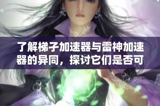了解梯孑加速器与雷神加速器的异同，探讨它们是否可以被视为翻墙工具