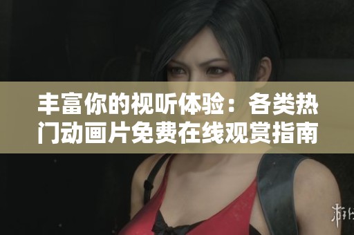 丰富你的视听体验：各类热门动画片免费在线观赏指南