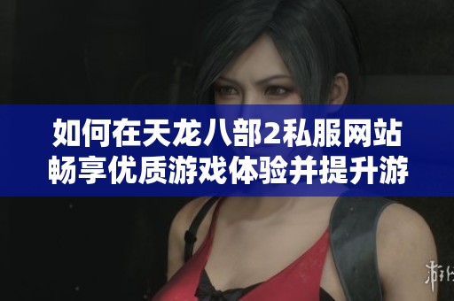 如何在天龙八部2私服网站畅享优质游戏体验并提升游戏乐趣的方法解析
