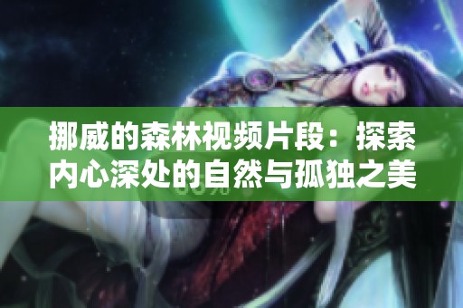 挪威的森林视频片段：探索内心深处的自然与孤独之美