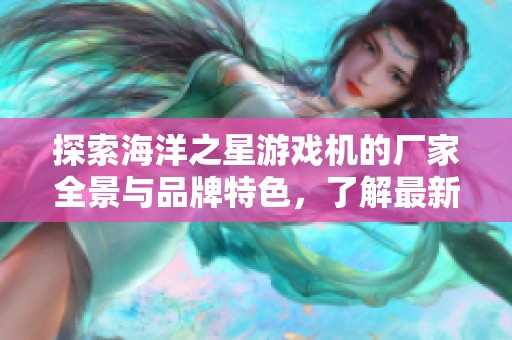 探索海洋之星游戏机的厂家全景与品牌特色，了解最新图片和热帖分享信息