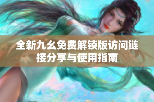 全新九幺免费解锁版访问链接分享与使用指南