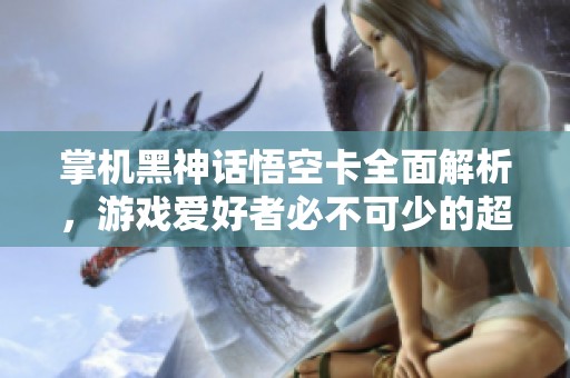 掌机黑神话悟空卡全面解析，游戏爱好者必不可少的超强游戏辅助手段