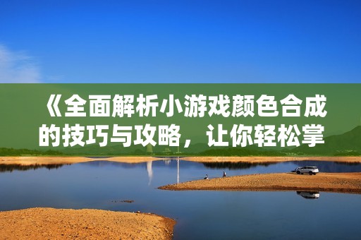 《全面解析小游戏颜色合成的技巧与攻略，让你轻松掌握合成秘诀》