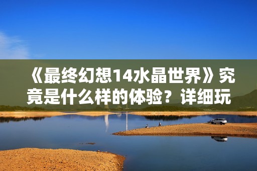 《最终幻想14水晶世界》究竟是什么样的体验？详细玩法与特色解析全攻略