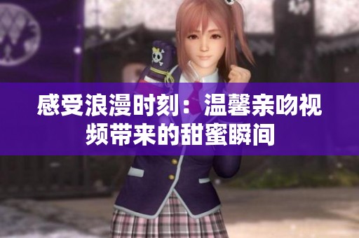 感受浪漫时刻：温馨亲吻视频带来的甜蜜瞬间